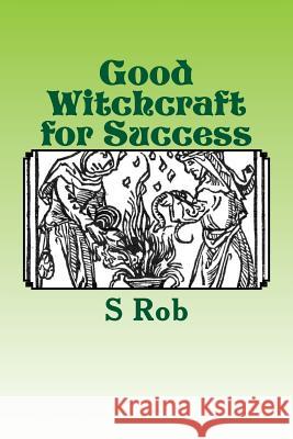 Good Witchcraft for Success S. Rob 9781544147468 Createspace Independent Publishing Platform