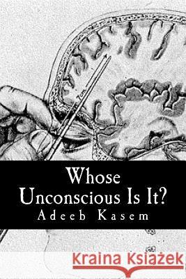 Whose Unconscious Is It?: A Deconstruction of Psychoanalysis and Neuropsychoanalysis Adeeb Kasem 9781544154961 Createspace Independent Publishing Platform