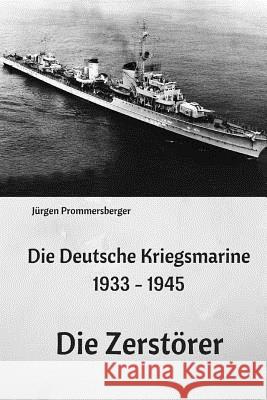 Die Deutsche Kriegsmarine 1933 - 1945: Die Zerstörer Prommersberger, Jurgen 9781544155319 Createspace Independent Publishing Platform