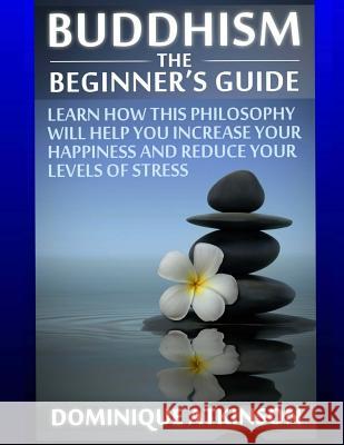 Buddhism: Buddhism the Beginner´s Guide: Learn how this Philosophy will Help you Increase your Happiness, Mindfulness & Reduce y Atkinson, Dominique 9781544160207 Createspace Independent Publishing Platform