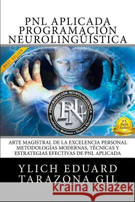 PNL Aplicada, Programación Neurolingüística: El Arte Magistral de la Excelencia Personal, Metodologías Modernas, Técnicas y Estrategias Efectivas de P Tarazona Gil, Ylich Eduard 9781544160931