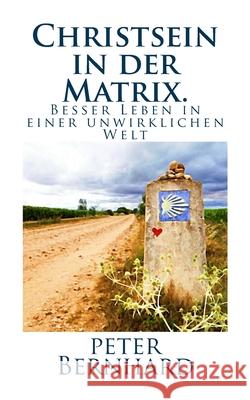 Christsein in der Matrix.: Besser Leben in einer unwirklichen Welt Bernhard, Peter 9781544162072 Createspace Independent Publishing Platform