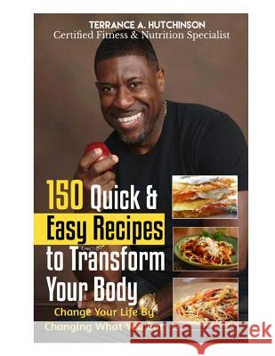 150 Quick & Easy Recipes to Transform Your Body: Change Your Life By Changing What You Eat Hutchinson, Terrance 9781544164571