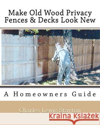 Make Old Wood Privacy Fences & Decks Look New: A Homeowners Guide Charles Lewis Stayton 9781544169514 Createspace Independent Publishing Platform