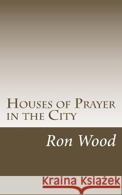 Houses of Prayer in the City Ron Wood 9781544169910 Createspace Independent Publishing Platform