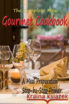The Complete Meal Gourmet Cookbook: A Meal Preparation Step-by-Step Primer Fichman, Frederick 9781544171739 Createspace Independent Publishing Platform