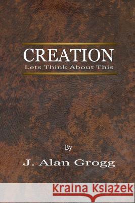 Creation: Let's Think About This Grogg, J. Alan 9781544172095 Createspace Independent Publishing Platform