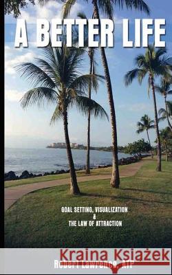 A Better Life: Goal Setting, Visualization & the Law of Attraction Robert Lawrence 9781544175614