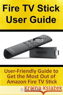 Fire TV Stick User Guide: User-Friendly Guide to Get the Most Out of Amazon Fire TV Stick Ben Alexi 9781544181110 Createspace Independent Publishing Platform
