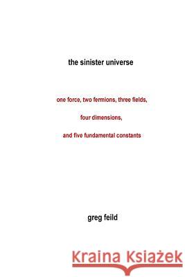 The Sinister Universe: One force, two fermions, three fields, four dimensions, and five fundamental constants Feild, Greg 9781544188164 Createspace Independent Publishing Platform