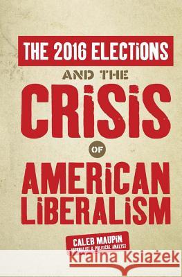The 2016 Elections & The Crisis of American Liberalism Maupin, Caleb T. 9781544188478 Createspace Independent Publishing Platform