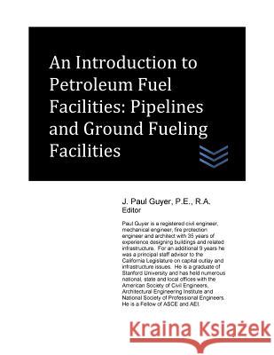 An Introduction to Petroleum Fuel Facilities: Pipelines and Ground Fueling Facilities J. Paul Guyer 9781544190495 Createspace Independent Publishing Platform