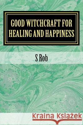 Good Witchcraft for Healing and Happiness S. Rob 9781544191423 Createspace Independent Publishing Platform