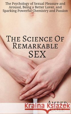 The Science of Remarkable Sex: The Psychology of Sexual Pleasure and Arousal, Being a Better Lover, and Sparking Powerful Chemistry and Passion Amber Cole 9781544192062 Createspace Independent Publishing Platform