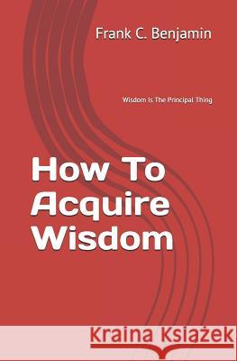 How To Acquire Wisdom Franklin C Benjamin 9781544195094 Createspace Independent Publishing Platform