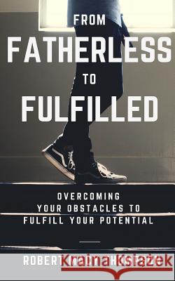 From Fatherless To Fulfilled: Overcoming Your Obstacles To Fulfill Your Potential Thompson, Robert Macy 9781544197371