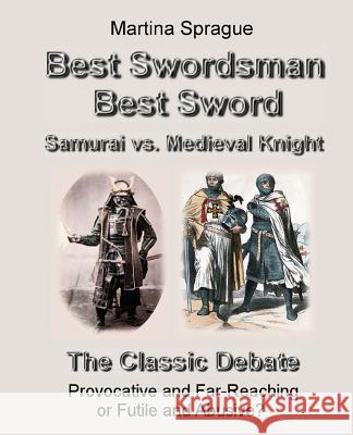 Best Swordsman, Best Sword: Samurai vs. Medieval Knight: The Classic Debate: Provocative and Far-Reaching or Futile and Abusive Martina Sprague 9781544197876 Createspace Independent Publishing Platform
