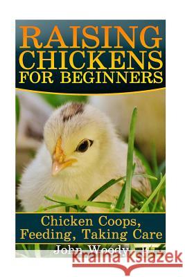 Raising Chickens For Beginners: Chicken Coops, Feeding, Taking Care: (Chicken Coop Plans, Building Chicken Coops) Woody, John 9781544200248 Createspace Independent Publishing Platform