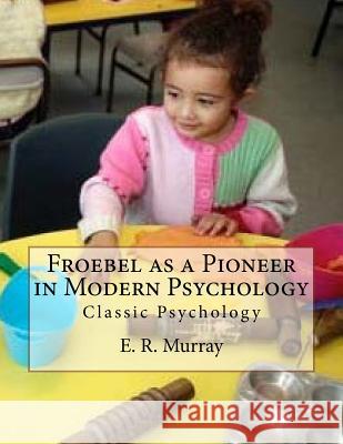 Froebel as a Pioneer in Modern Psychology: Classic Psychology E. R. Murray Des Gahan 9781544202495 Createspace Independent Publishing Platform