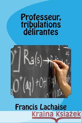 Professeur, Tribulations Delirantes Francis Lachaise 9781544208602 Createspace Independent Publishing Platform