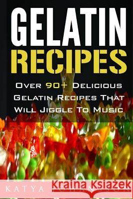 Gelatin Recipes: Over 90+ Delicious Gelatin Recipes That Will Jiggle To Music Johansson, Katya 9781544209128