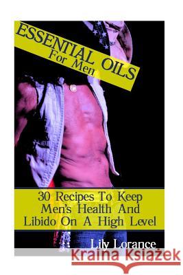 Essential Oils For Men: 30 Recipes To Keep Men's Health And Libido On A High Level Lorance, Lily 9781544209524