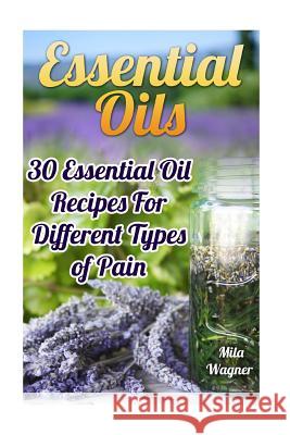 Essential Oils: 30 Essential Oil Recipes For Different Types of Pain Wagner, Mila 9781544210056