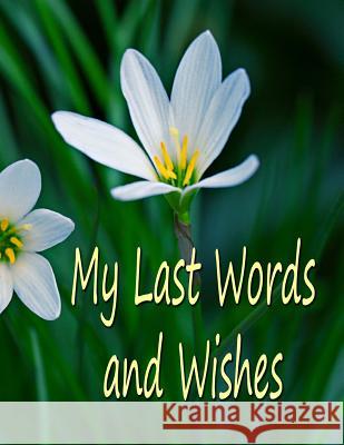 My Last Words and Wishes: Helpful information for when I'm gone Fairweather, Chris 9781544217567
