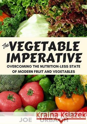 The Vegetable Imperative: Overcoming the Nutrition-Less State of Modern Fruit and Vegetables Joe Urbach 9781544220208 Createspace Independent Publishing Platform