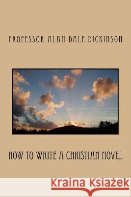 How to Write a Christian Novel Professor Alan Dale Dickinson 9781544222011 Createspace Independent Publishing Platform
