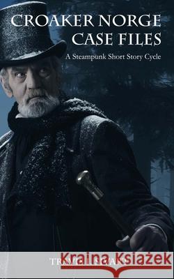 Croaker Norge Case Files: A Steampunk Short Story Cycle Travis I. Sivart 9781544224251