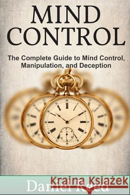 Mind Control: The Complete Guide to Mind Control, Manipulation, and Deception Daniel Reed 9781544229515 Createspace Independent Publishing Platform