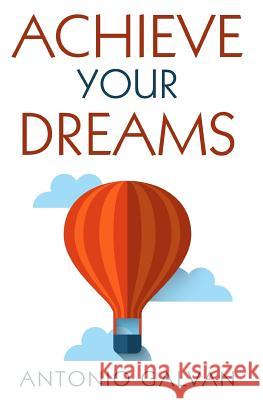 Achieve Your Dreams: Learn How to Put Your Mind and Emotions on Your Side So That They Help You Achieve What You Set Out For! Antonio Galvan Alison Gilfillan Angie Ayala 9781544232485 Createspace Independent Publishing Platform