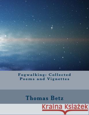 Fogwalking: Collected Poems and Vignettes Thomas E. Betz 9781544232805 Createspace Independent Publishing Platform