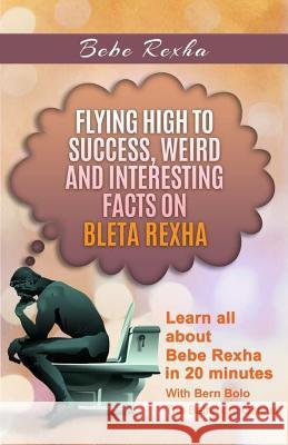 Bebe Rexha: Flying High to Success, Weird and Interesting Facts on Bleta Rexha! Bern Bolo 9781544233246