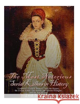 The Most Notorious Serial Killers in History: Countess Elizabeth Bathory, Jack the Ripper, the Zodiac Killer, Ted Bundy, the B Charles River Editors                    Zed Simpson 9781544234311 Createspace Independent Publishing Platform