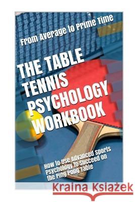 The Table Tennis Psychology Workbook: How to Use Advanced Sports Psychology to Succeed on the Ping Pong Table Danny Urib 9781544235103 Createspace Independent Publishing Platform