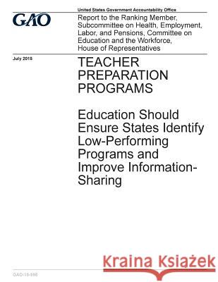 TEACHER PREPARATION PROGRAMS Education Should Ensure States Identify Low-Performing Programs and Improve Information-Sharing Office, U. S. Government Accountability 9781544236063 Createspace Independent Publishing Platform