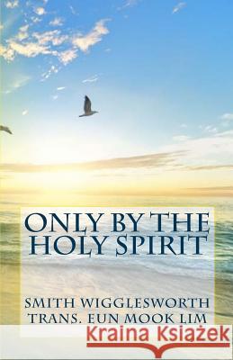 Only by the Holy Spirit: Doing the Impossible in the Holy Spirit Smith Wigglesworth Eun Mook Lim 9781544242309 Createspace Independent Publishing Platform