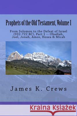 Prophets of the Old Testament, Volume 1: From Solomon to the Defeat of Israel (932-722 BC), Part 1 -- Obadiah, Joel, Jonah, Amos, Hosea & Micah Crews, James K. 9781544242798