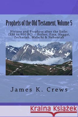 Prophets of the Old Testament, Volume 5: History and Prophets after the Exile: (538 to 400 BC) -- Esther, Ezra, Haggai, Zechariah, Malachi & Nehemiah Crews, James K. 9781544243153