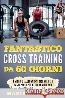 FANTASTICO CROSS TRAINING Da 60 GIORNI: I MIGLIORI ALLENAMENTI GIORNALIERI e PASTI PALEO PER IL TUO MIGLIOR WOD Correa, Mariana 9781544251257