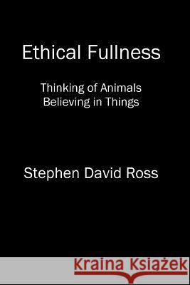 Ethical Fullness: Thinking of Animals, Believing in Things Stephen David Ross 9781544254685 Createspace Independent Publishing Platform