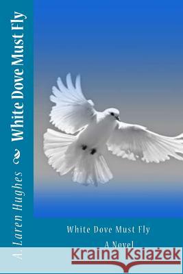 White Dove Must Fly A Novel Hughes, Laren 9781544257044