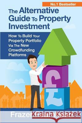 The Alternative Guide To Property Investment: How To Build Your Property Portfolio Via The New Crowdfunding Platforms Fearnhead, Frazer 9781544263250 Createspace Independent Publishing Platform