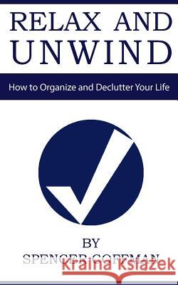 Relax And Unwind: How to Organize and Declutter Your Life Spencer Coffman, Spencer Coffman, Spencer Coffman 9781544264301 Createspace Independent Publishing Platform