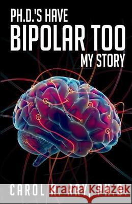 Ph.D.'s Have Bipolar Too: My Story Ray Ph. D., Carol R. 9781544264387 Createspace Independent Publishing Platform