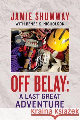 Off Belay: A Last Great Adventure Jamie Shumway Renee K. Nicholson 9781544264981