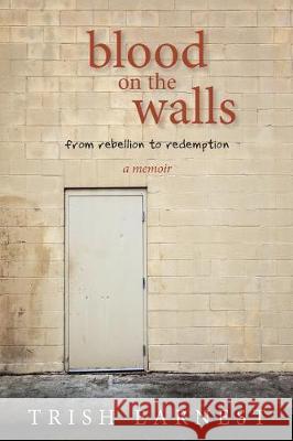 Blood On The Walls: A Woman's Journey From Rebellion to Redemption Earnest, Trish 9781544265018