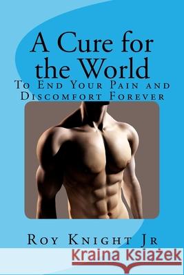 A Cure for the World: Your End to Your Pain, Forever Roy Knigh 9781544267289 Createspace Independent Publishing Platform